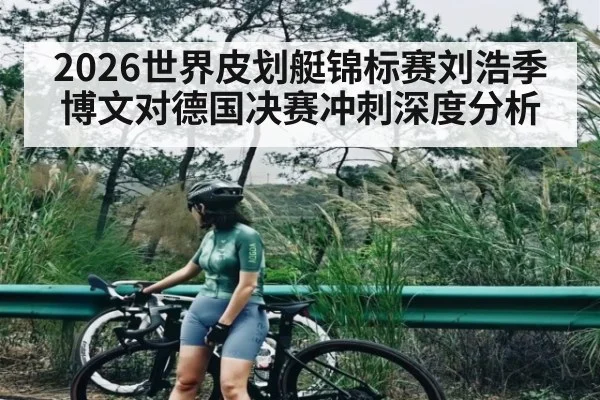 2026世界皮划艇锦标赛刘浩季博文对德国决赛冲刺深度分析